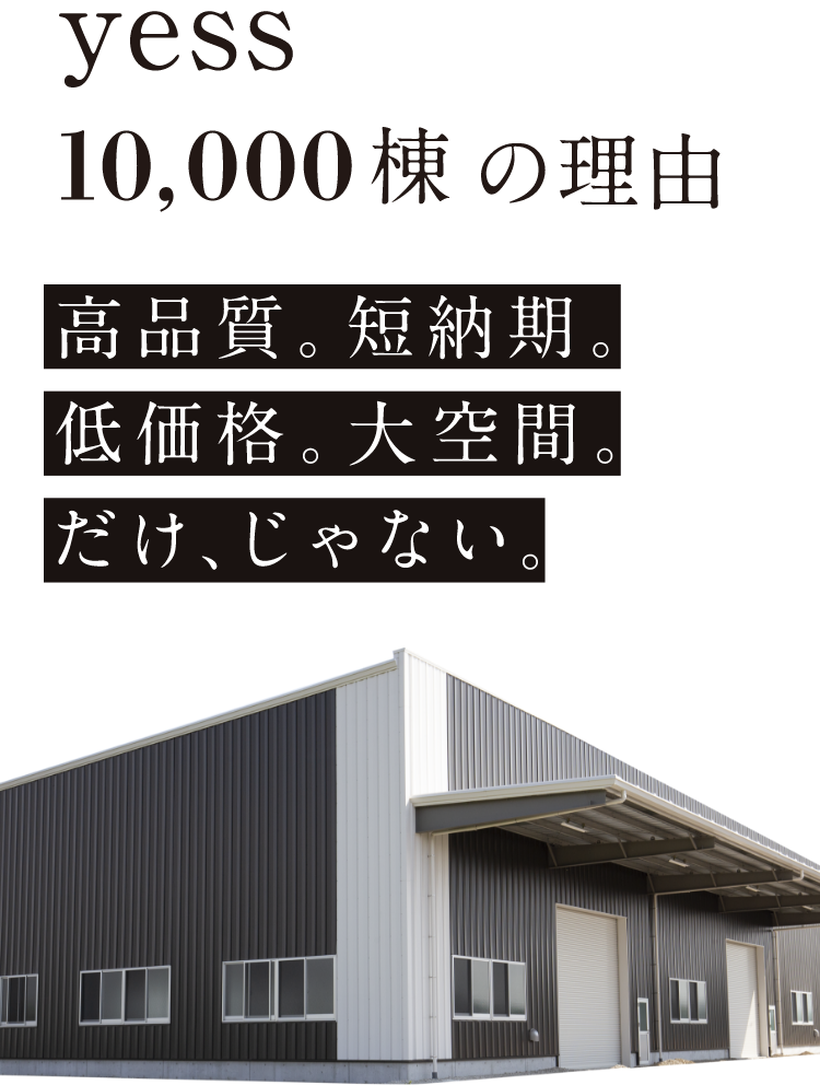 yess10,000棟の理由 高品質。短納期。低価格。大空間。だけ、じゃない。